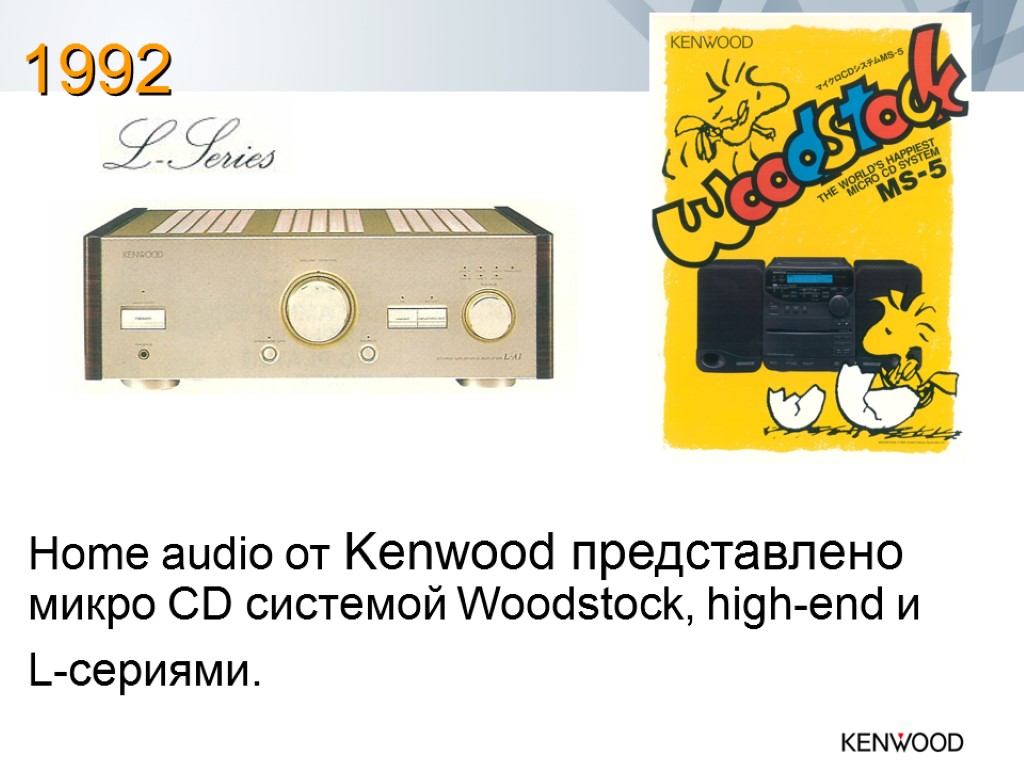 Home audio от Kenwood представлено микро CD системой Woodstock, high-end и L-сериями. 1992